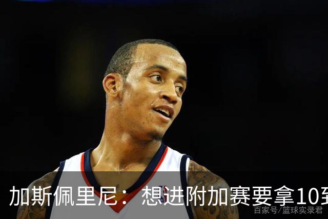 加斯佩里尼：想进附加赛要拿10到11分，我们需要赢得主场比赛